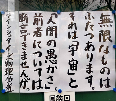 無限なものはふたつあります。それは「宇宙」と「人間の愚かさ」。前者については断言できませんが。 ｂｙ アインシュタイン（物理学者）